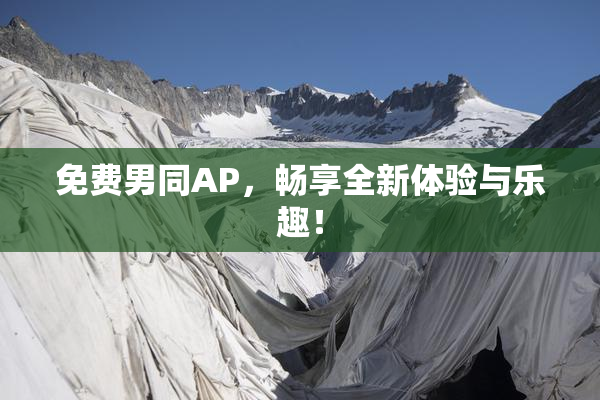 免费男同AP，畅享全新体验与乐趣！
