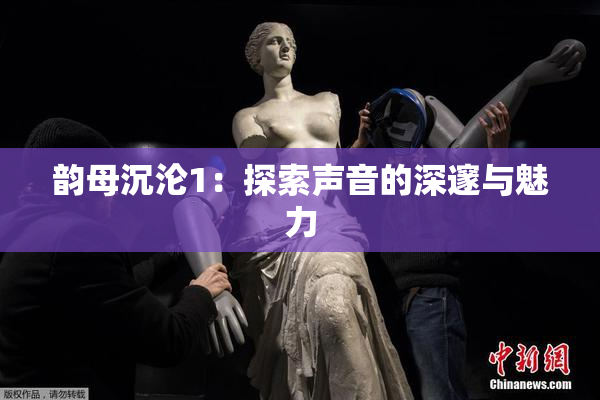 韵母沉沦1：探索声音的深邃与魅力