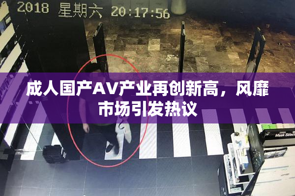 成人国产AV产业再创新高，风靡市场引发热议