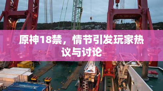 原神18禁，情节引发玩家热议与讨论