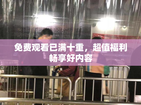 免费观看已满十重，超值福利畅享好内容