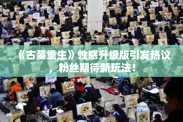 《古墓重生》性感升级版引发热议，粉丝期待新玩法！