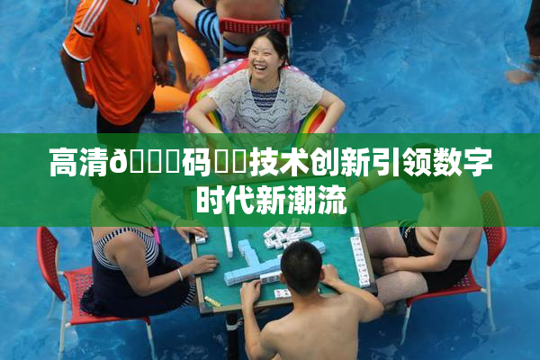 高清🈚码❌‌技术创新引领数字时代新潮流