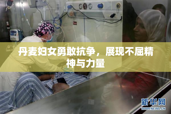 丹麦妇女勇敢抗争，展现不屈精神与力量