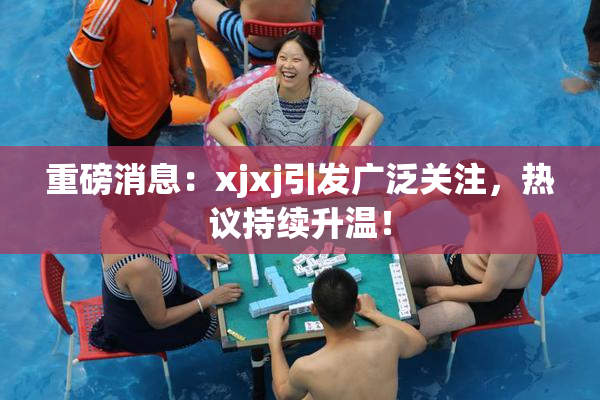 重磅消息：xjxj引发广泛关注，热议持续升温！