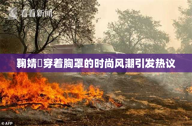 鞠婧祎穿着胸罩的时尚风潮引发热议
