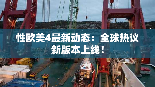 性欧美4最新动态：全球热议新版本上线！