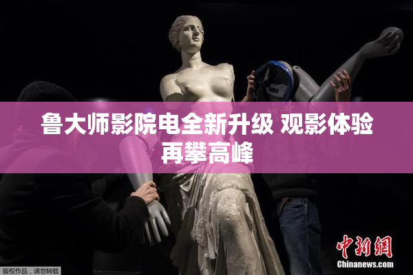 鲁大师影院电全新升级 观影体验再攀高峰