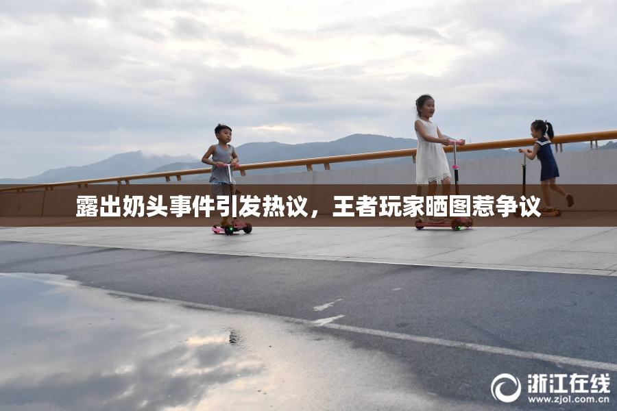 露出奶头事件引发热议，王者玩家晒图惹争议