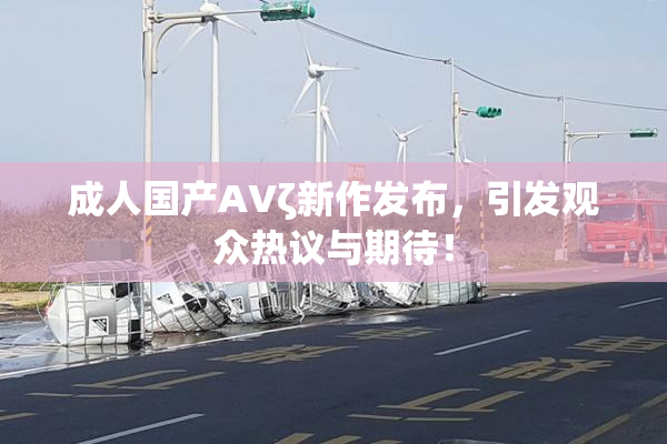 成人国产AVζ新作发布，引发观众热议与期待！