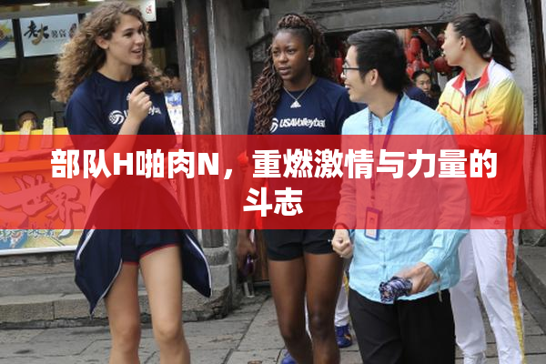 部队H啪肉N，重燃激情与力量的斗志