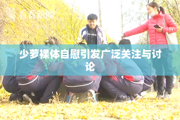 少萝裸体自慰引发广泛关注与讨论