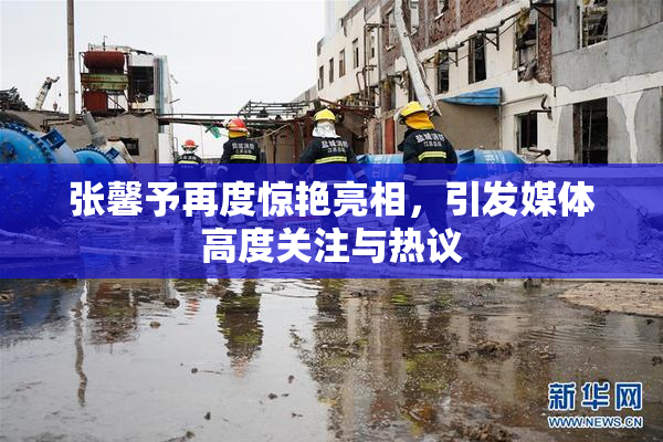 张馨予再度惊艳亮相，引发媒体高度关注与热议