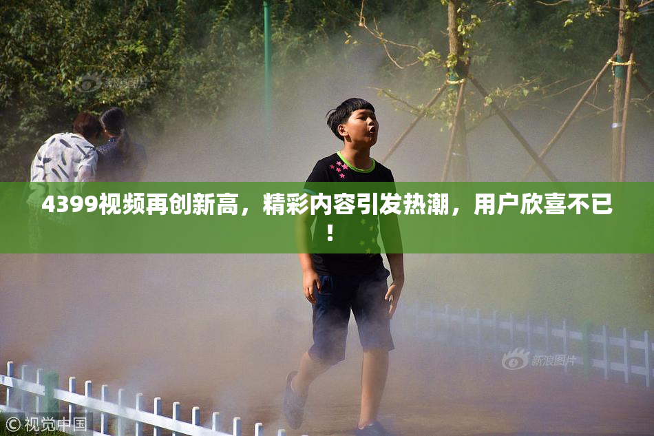 4399视频再创新高，精彩内容引发热潮，用户欣喜不已！