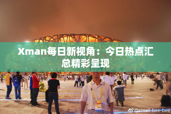 Xman每日新视角：今日热点汇总精彩呈现