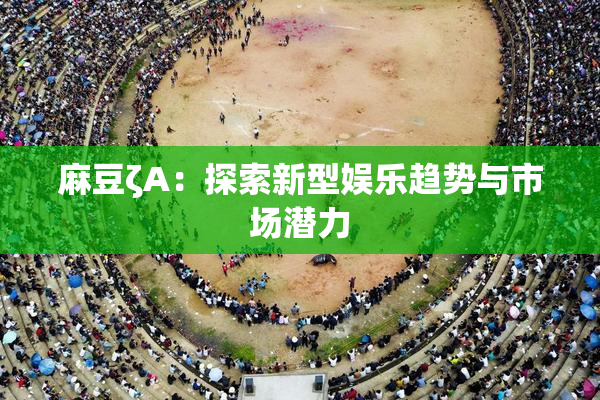 麻豆ζA：探索新型娱乐趋势与市场潜力