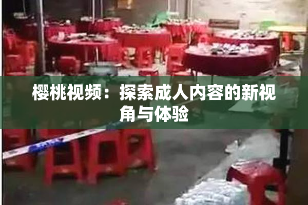 樱桃视频：探索成人内容的新视角与体验