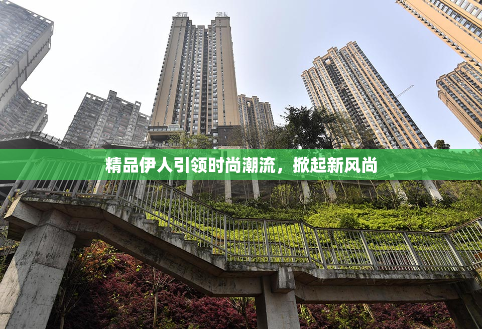 精品伊人引领时尚潮流，掀起新风尚
