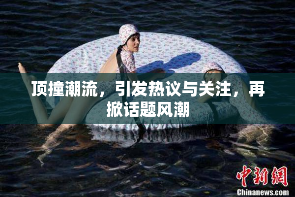 顶撞潮流，引发热议与关注，再掀话题风潮