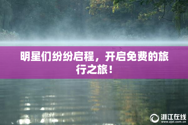 明星们纷纷启程，开启免费的旅行之旅！