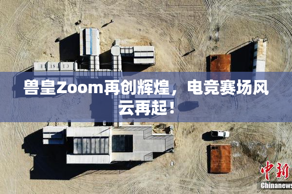 兽皇Zoom再创辉煌，电竞赛场风云再起！