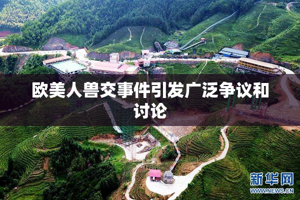 欧美人兽交事件引发广泛争议和讨论
