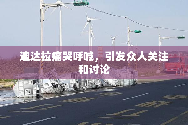 迪达拉痛哭呼喊，引发众人关注和讨论