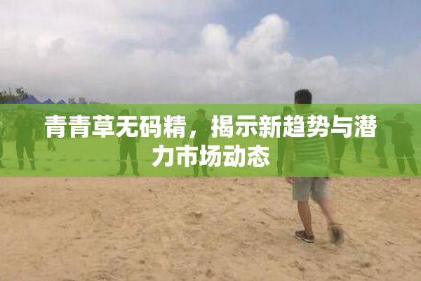 青青草无码精，揭示新趋势与潜力市场动态