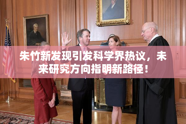 朱竹新发现引发科学界热议，未来研究方向指明新路径！
