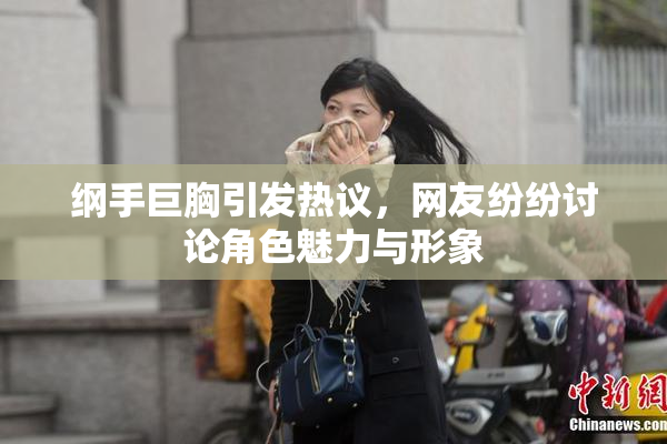 纲手巨胸引发热议，网友纷纷讨论角色魅力与形象