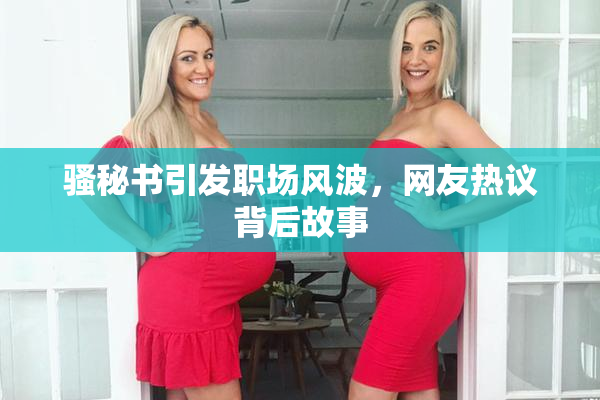 骚秘书引发职场风波，网友热议背后故事