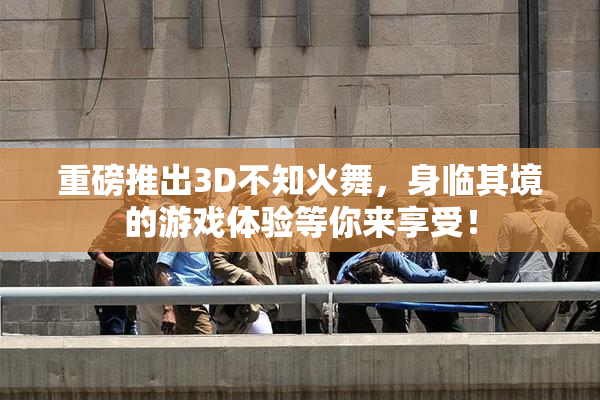 重磅推出3D不知火舞，身临其境的游戏体验等你来享受！