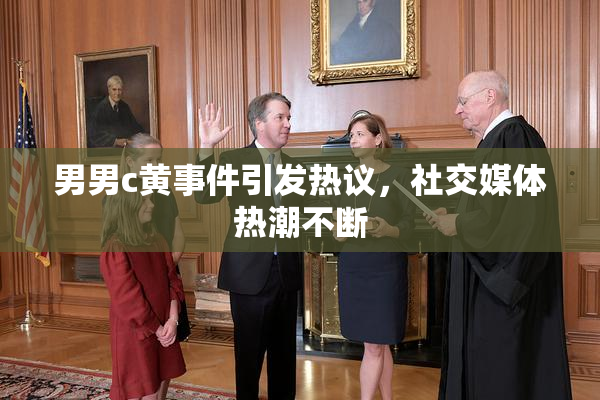 男男c黄事件引发热议，社交媒体热潮不断