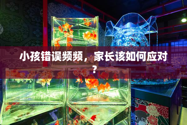 小孩错误频频，家长该如何应对？