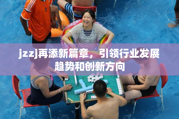 jzzj再添新篇章，引领行业发展趋势和创新方向