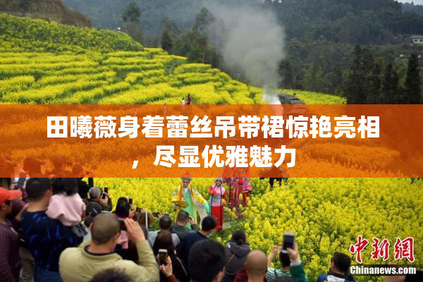 田曦薇身着蕾丝吊带裙惊艳亮相，尽显优雅魅力