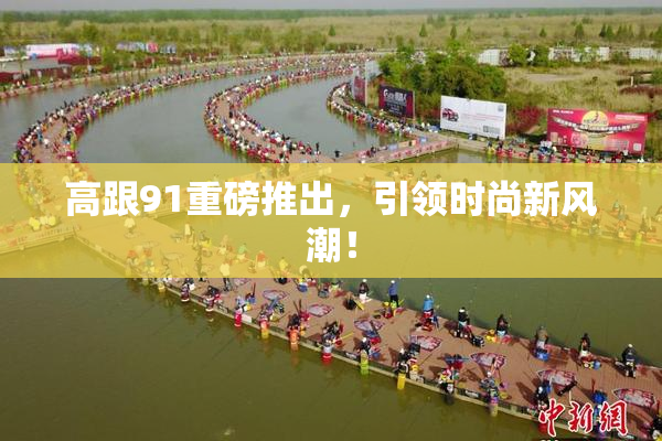 高跟91重磅推出，引领时尚新风潮！