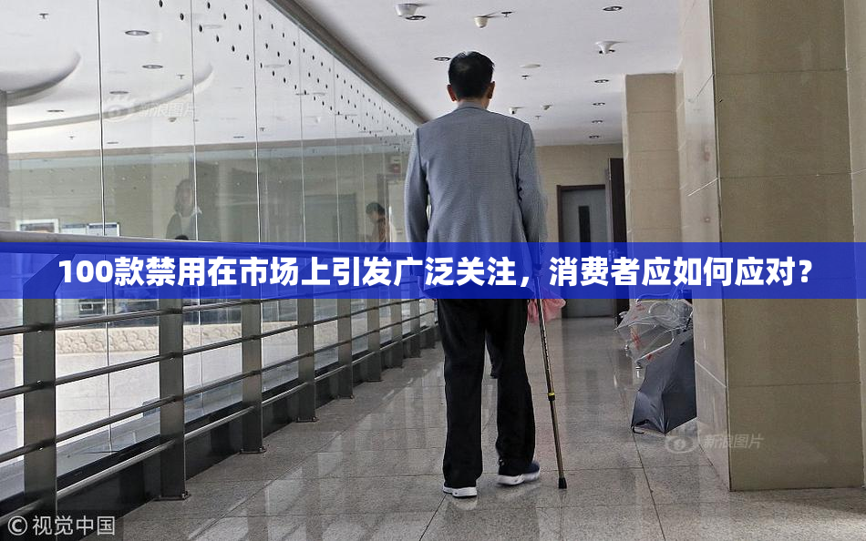 100款禁用在市场上引发广泛关注，消费者应如何应对？