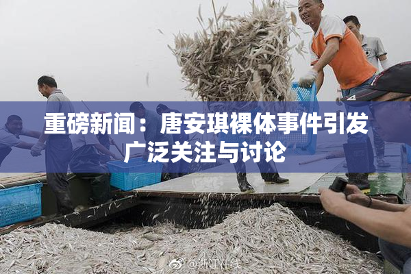 重磅新闻：唐安琪裸体事件引发广泛关注与讨论