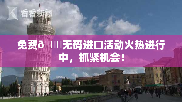 免费🔞无码进口活动火热进行中，抓紧机会！