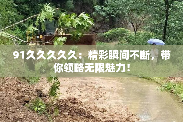 91久久久久久：精彩瞬间不断，带你领略无限魅力！