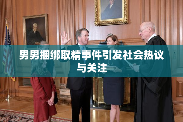 男男捆绑取精事件引发社会热议与关注