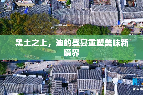 黑土之上，迪的盛宴重塑美味新境界