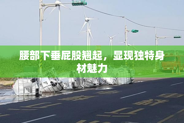 腰部下垂屁股翘起，显现独特身材魅力