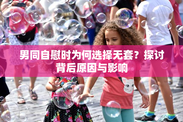男同自慰时为何选择无套？探讨背后原因与影响
