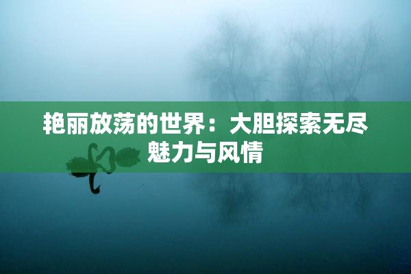 艳丽放荡的世界：大胆探索无尽魅力与风情