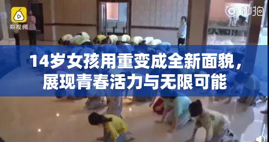 14岁女孩用重变成全新面貌，展现青春活力与无限可能