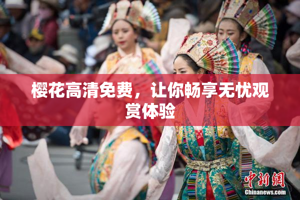 樱花高清免费，让你畅享无忧观赏体验
