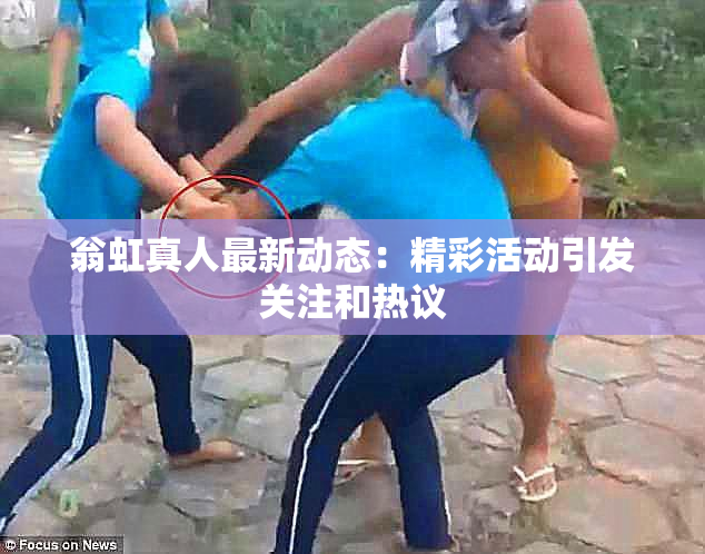 翁虹真人最新动态：精彩活动引发关注和热议