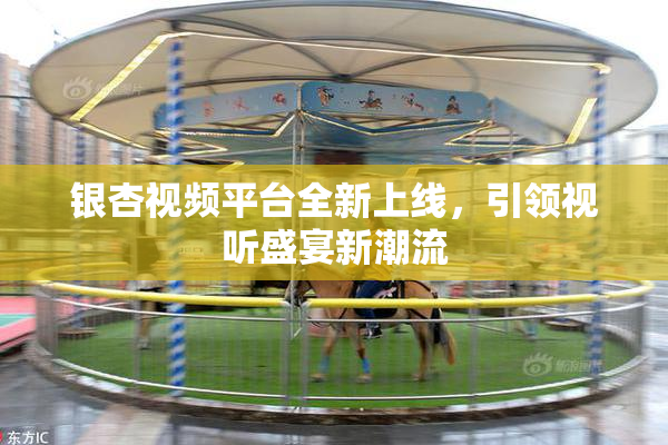 银杏视频平台全新上线，引领视听盛宴新潮流